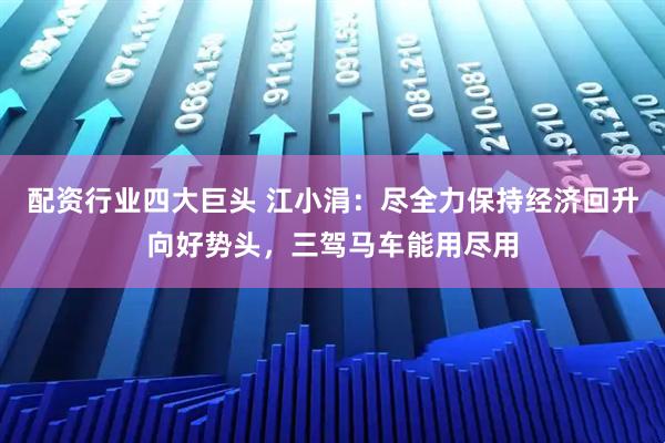 配资行业四大巨头 江小涓：尽全力保持经济回升向好势头，三驾马车能用尽用