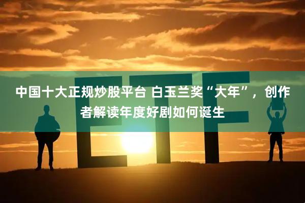 中国十大正规炒股平台 白玉兰奖“大年”，创作者解读年度好剧如何诞生