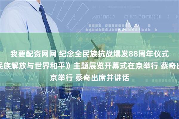 我要配资网网 纪念全民族抗战爆发88周年仪式暨《为了民族解放与世界和平》主题展览开幕式在京举行 蔡奇出席并讲话
