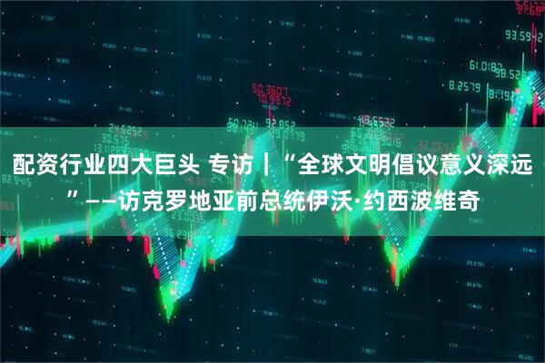 配资行业四大巨头 专访｜“全球文明倡议意义深远”——访克罗地亚前总统伊沃·约西波维奇