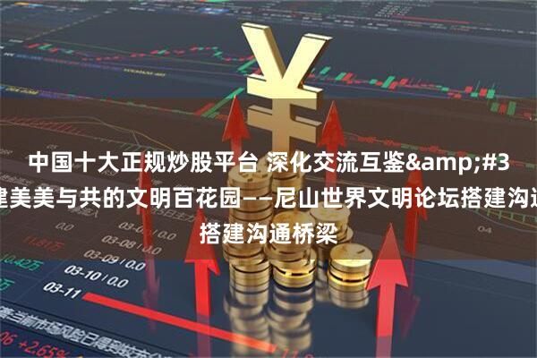 中国十大正规炒股平台 深化交流互鉴 共建美美与共的文明百花园——尼山世界文明论坛搭建沟通桥梁