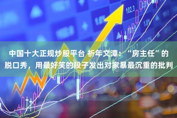 中国十大正规炒股平台 祈年文潭：“房主任”的脱口秀，用最好笑的段子发出对家暴最沉重的批判