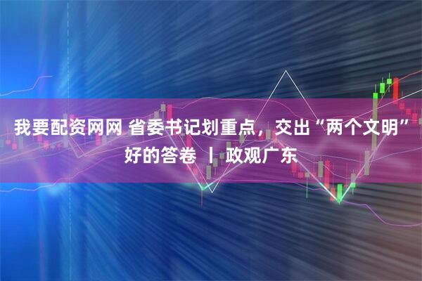 我要配资网网 省委书记划重点，交出“两个文明”好的答卷 丨 政观广东