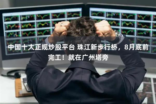 中国十大正规炒股平台 珠江新步行桥，8月底前完工！就在广州塔旁