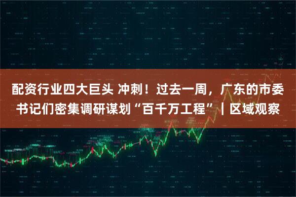 配资行业四大巨头 冲刺！过去一周，广东的市委书记们密集调研谋划“百千万工程”｜区域观察
