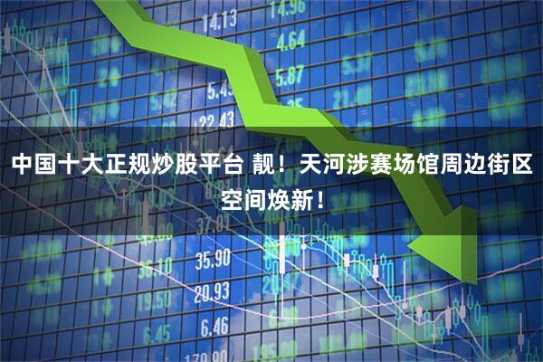 中国十大正规炒股平台 靓！天河涉赛场馆周边街区空间焕新！