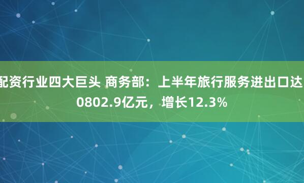 配资行业四大巨头 商务部：上半年旅行服务进出口达10802.9亿元，增长12.3%