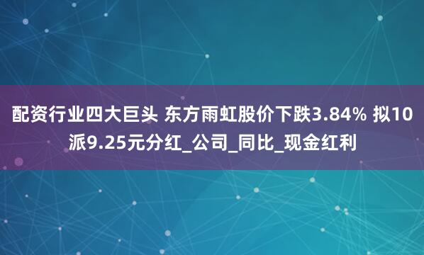 配资行业四大巨头 东方雨虹股价下跌3.84% 拟10派9.25元分红_公司_同比_现金红利