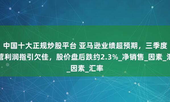 中国十大正规炒股平台 亚马逊业绩超预期，三季度运营利润指引欠佳，股价盘后跌约2.3%_净销售_因素_汇率