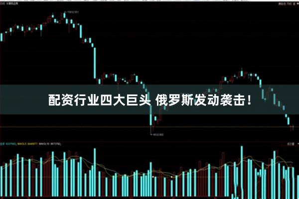 配资行业四大巨头 俄罗斯发动袭击！