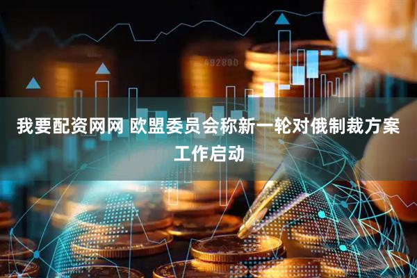 我要配资网网 欧盟委员会称新一轮对俄制裁方案工作启动