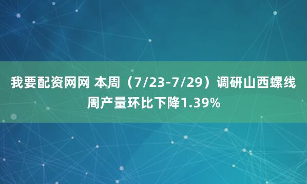 我要配资网网 本周（7/23-7/29）调研山西螺线周产量环比下降1.39%