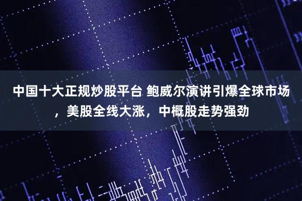 中国十大正规炒股平台 鲍威尔演讲引爆全球市场，美股全线大涨，中概股走势强劲