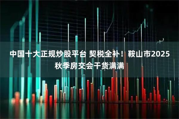 中国十大正规炒股平台 契税全补！鞍山市2025秋季房交会干货满满