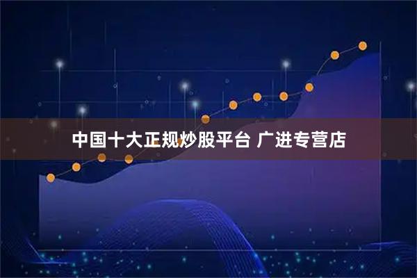 中国十大正规炒股平台 广进专营店