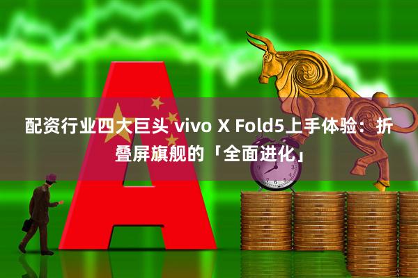 配资行业四大巨头 vivo X Fold5上手体验：折叠屏旗舰的「全面进化」