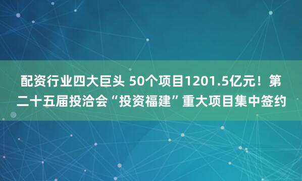 配资行业四大巨头 50个项目1201.5亿元！第二十五届投洽会“投资福建”重大项目集中签约