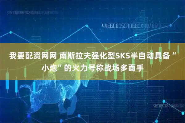 我要配资网网 南斯拉夫强化型SKS半自动具备“小炮”的火力号称战场多面手