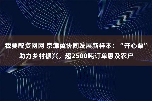 我要配资网网 京津冀协同发展新样本：“开心栗”助力乡村振兴，超2500吨订单惠及农户