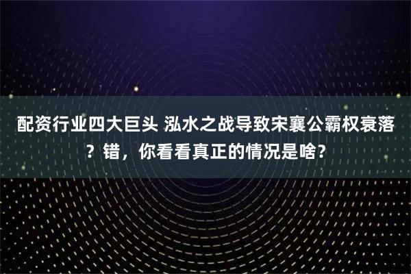 配资行业四大巨头 泓水之战导致宋襄公霸权衰落？错，你看看真正的情况是啥？