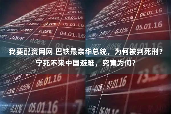 我要配资网网 巴铁最亲华总统，为何被判死刑？宁死不来中国避难，究竟为何？