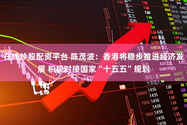 在线炒股配资平台 陈茂波：香港将稳步推进经济发展 积极对接国家“十五五”规划